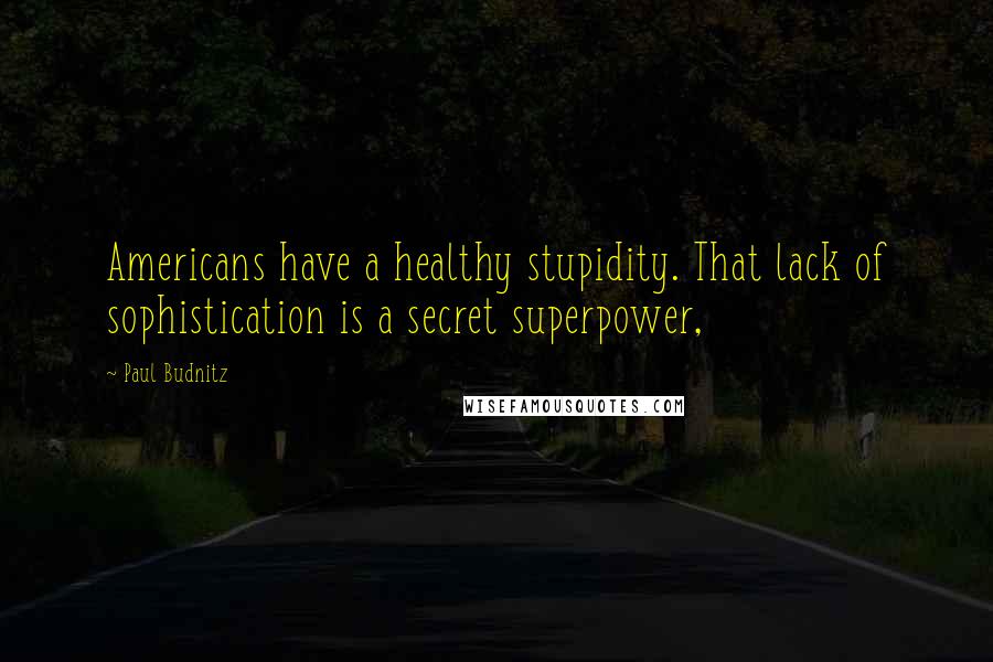 Paul Budnitz quotes: Americans have a healthy stupidity. That lack of sophistication is a secret superpower,