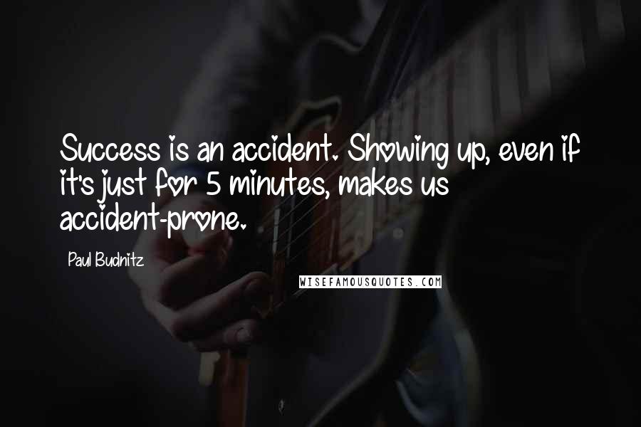 Paul Budnitz quotes: Success is an accident. Showing up, even if it's just for 5 minutes, makes us accident-prone.