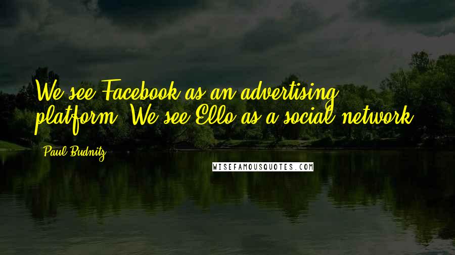 Paul Budnitz quotes: We see Facebook as an advertising platform. We see Ello as a social network.