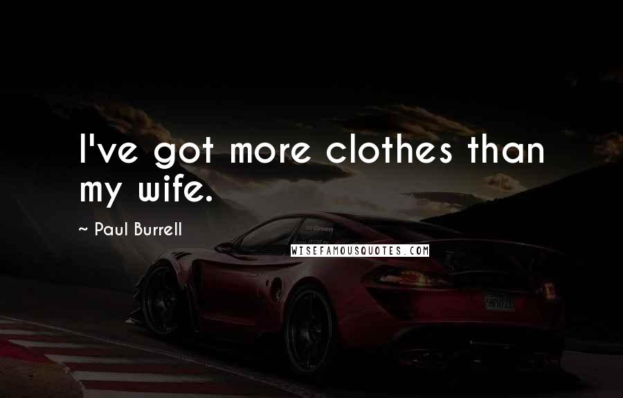 Paul Burrell quotes: I've got more clothes than my wife. Paul Burrell quotes: I've got more clothes than my wife.