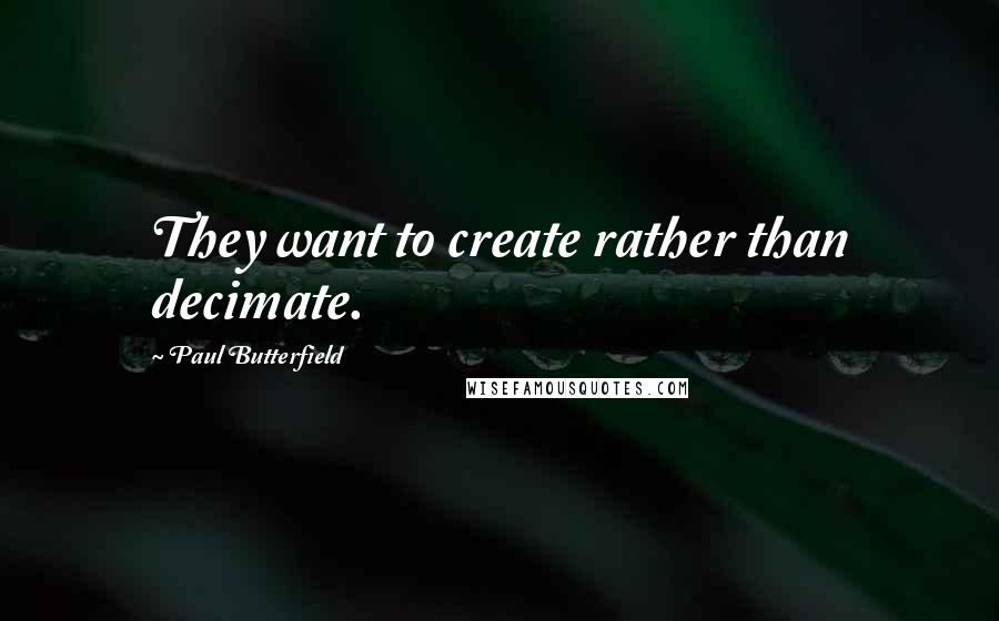 Paul Butterfield quotes: They want to create rather than decimate.