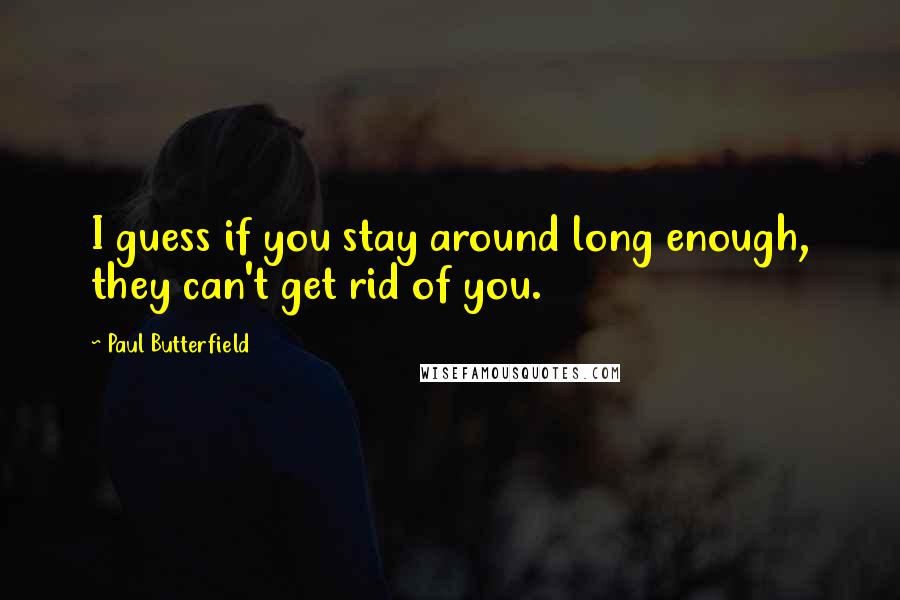 Paul Butterfield quotes: I guess if you stay around long enough, they can't get rid of you.