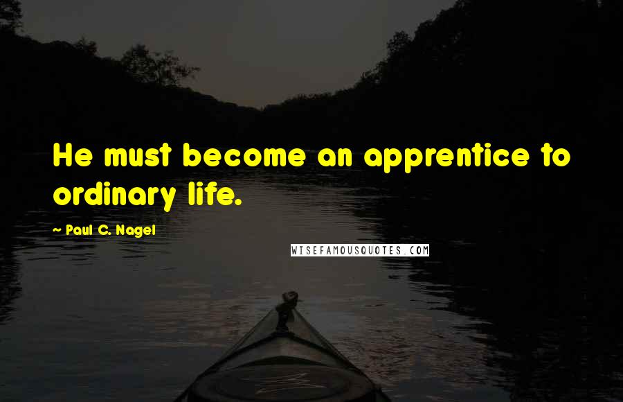 Paul C. Nagel quotes: He must become an apprentice to ordinary life.