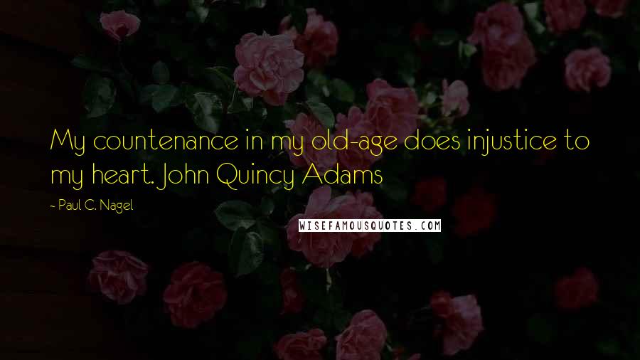 Paul C. Nagel quotes: My countenance in my old-age does injustice to my heart. John Quincy Adams