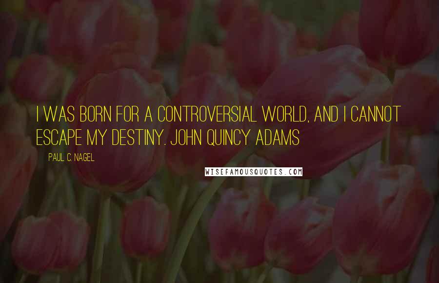 Paul C. Nagel quotes: I was born for a controversial world, and I cannot escape my destiny. John Quincy Adams
