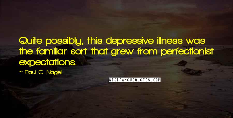 Paul C. Nagel quotes: Quite possibly, this depressive illness was the familiar sort that grew from perfectionist expectations.