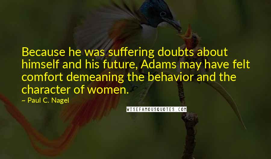 Paul C. Nagel quotes: Because he was suffering doubts about himself and his future, Adams may have felt comfort demeaning the behavior and the character of women.