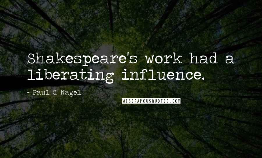 Paul C. Nagel quotes: Shakespeare's work had a liberating influence.