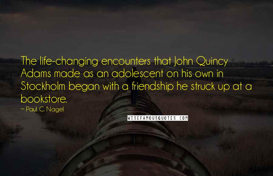 Paul C. Nagel quotes: The life-changing encounters that John Quincy Adams made as an adolescent on his own in Stockholm began with a friendship he struck up at a bookstore.