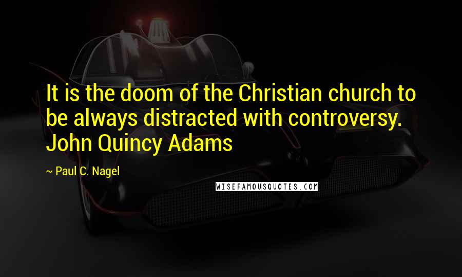 Paul C. Nagel quotes: It is the doom of the Christian church to be always distracted with controversy. John Quincy Adams