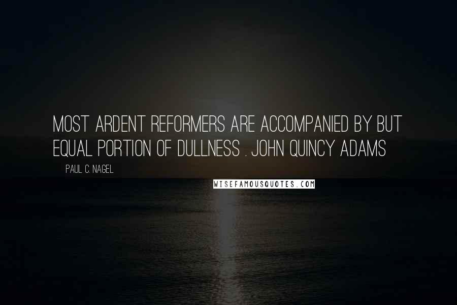 Paul C. Nagel quotes: Most ardent reformers are accompanied by but equal portion of dullness . John Quincy Adams