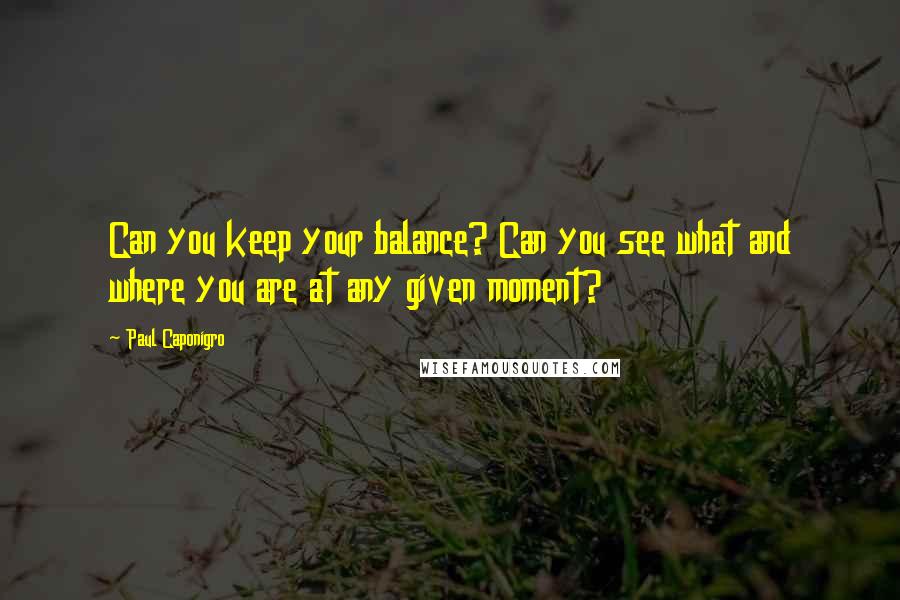 Paul Caponigro quotes: Can you keep your balance? Can you see what and where you are at any given moment?