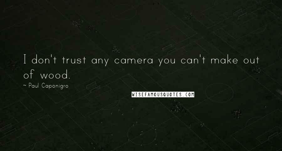 Paul Caponigro quotes: I don't trust any camera you can't make out of wood.