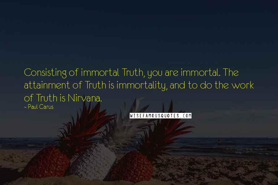 Paul Carus quotes: Consisting of immortal Truth, you are immortal. The attainment of Truth is immortality, and to do the work of Truth is Nirvana.