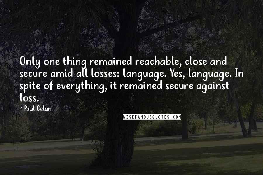 Paul Celan quotes: Only one thing remained reachable, close and secure amid all losses: language. Yes, language. In spite of everything, it remained secure against loss.