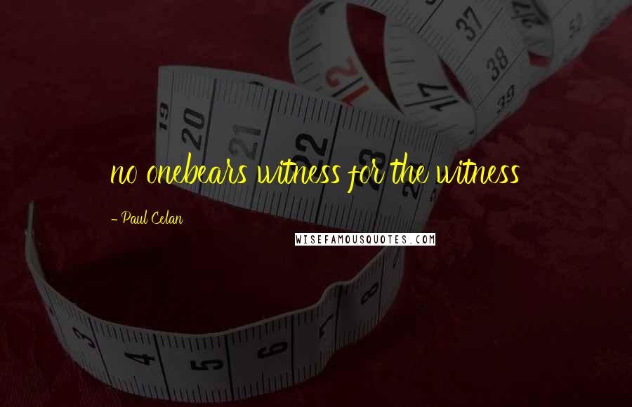Paul Celan quotes: no onebears witness for the witness