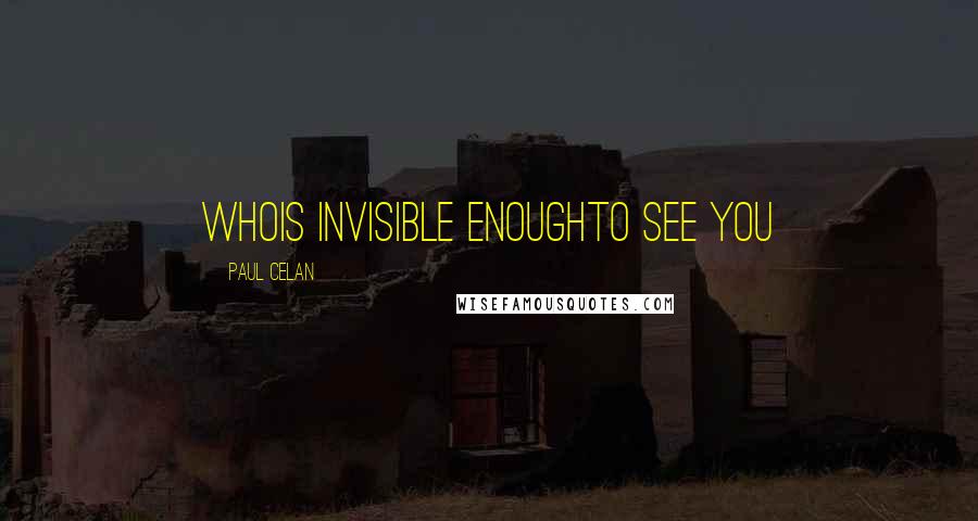 Paul Celan quotes: whois invisible enoughto see you