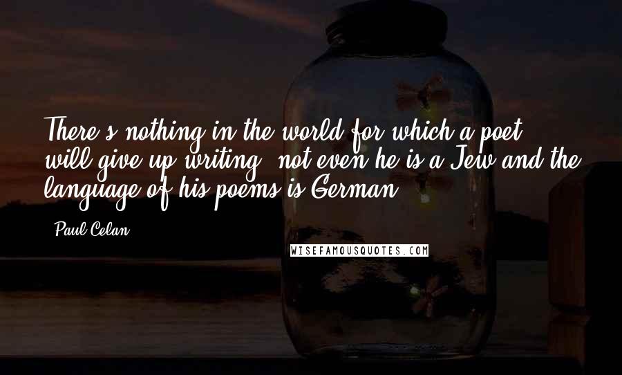 Paul Celan quotes: There's nothing in the world for which a poet will give up writing, not even he is a Jew and the language of his poems is German. Paul Celan quotes: There's nothing in the world for which a poet will give up writing, not even he is a Jew and the language of his poems is German.