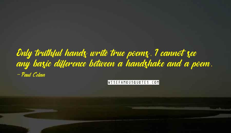 Paul Celan quotes: Only truthful hands write true poems. I cannot see any basic difference between a handshake and a poem. Paul Celan quotes: Only truthful hands write true poems. I cannot see any basic difference between a handshake and a poem.