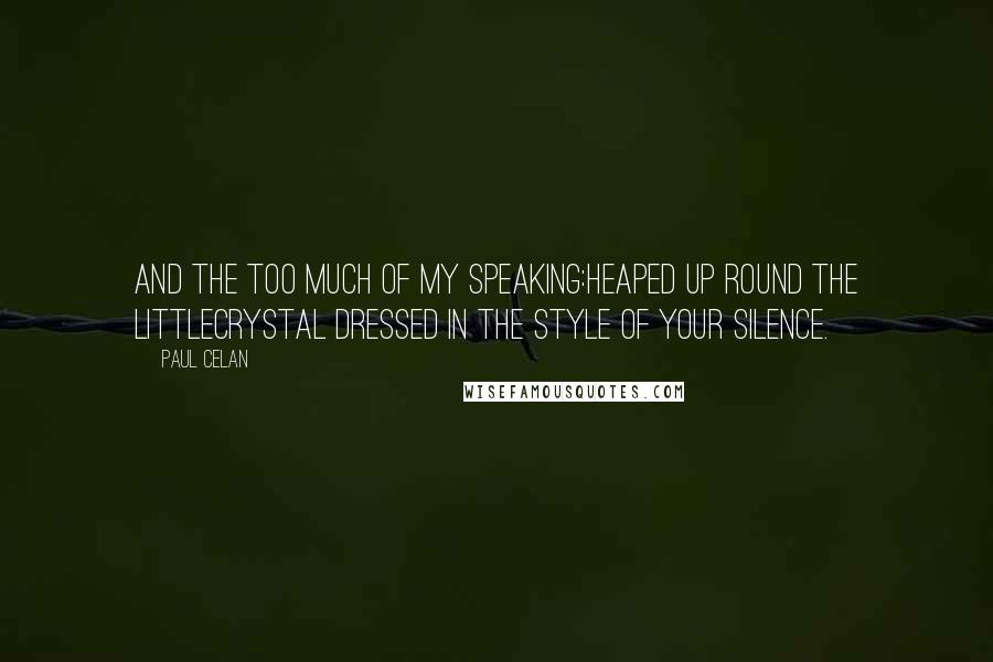 Paul Celan quotes: And the too much of my speaking:heaped up round the littlecrystal dressed in the style of your silence. Paul Celan quotes: And the too much of my speaking:heaped up round the littlecrystal dressed in the style of your silence.