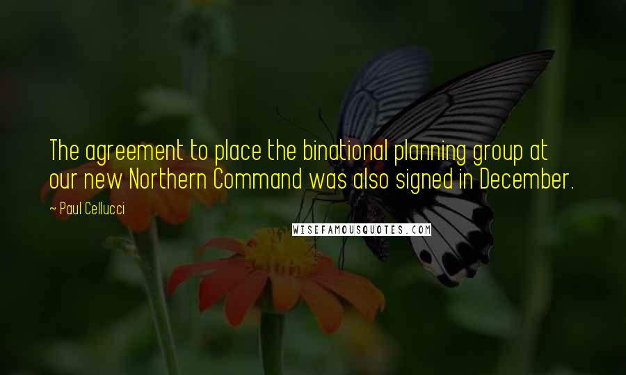 Paul Cellucci quotes: The agreement to place the binational planning group at our new Northern Command was also signed in December. Paul Cellucci quotes: The agreement to place the binational planning group at our new Northern Command was also signed in December.