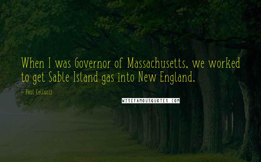Paul Cellucci quotes: When I was Governor of Massachusetts, we worked to get Sable Island gas into New England.