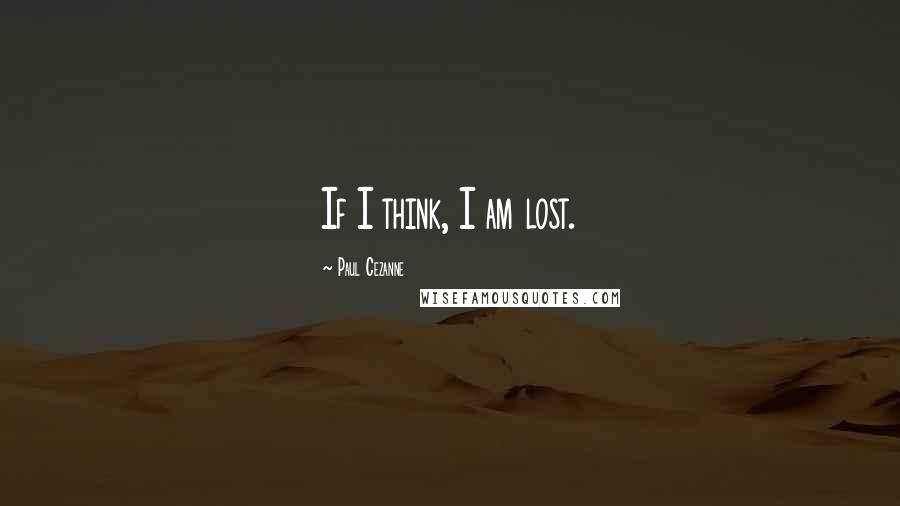 Paul Cezanne quotes: If I think, I am lost.