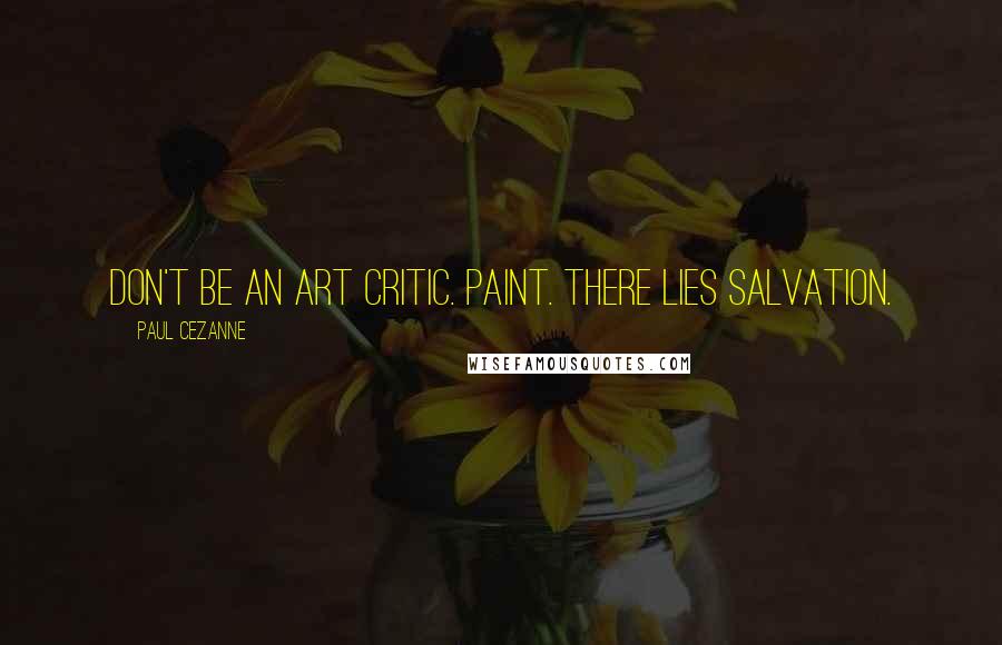 Paul Cezanne quotes: Don't be an art critic. Paint. There lies salvation.