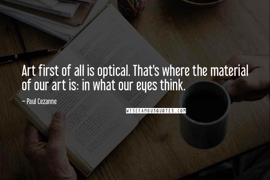 Paul Cezanne quotes: Art first of all is optical. That's where the material of our art is: in what our eyes think.