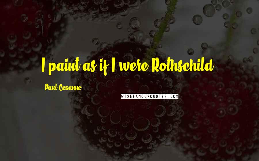 Paul Cezanne quotes: I paint as if I were Rothschild.