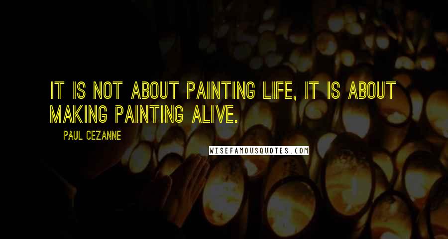 Paul Cezanne quotes: It is not about painting life, it is about making painting alive.