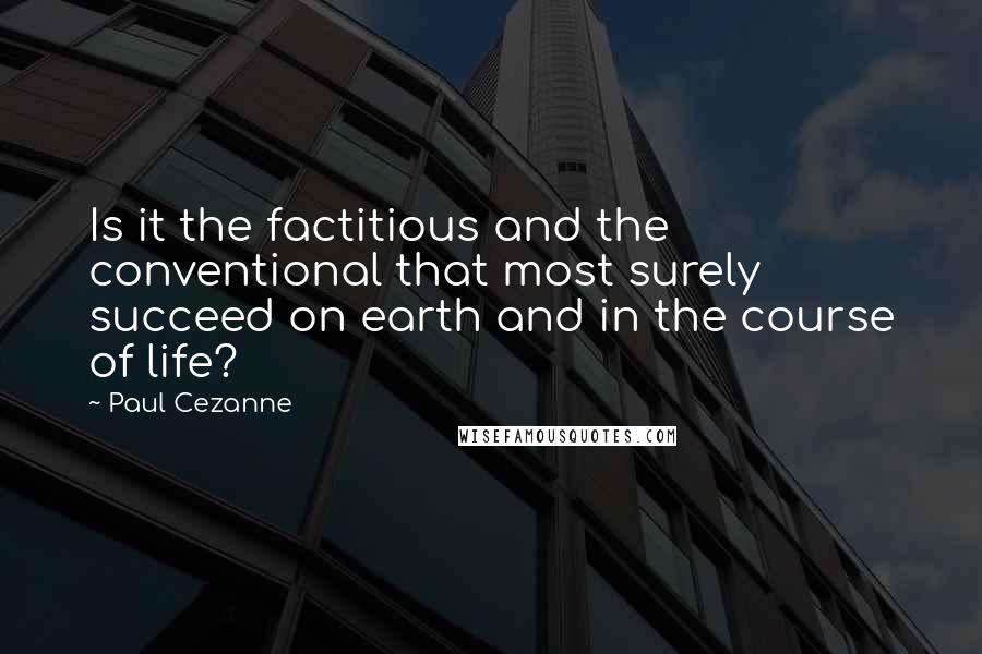 Paul Cezanne quotes: Is it the factitious and the conventional that most surely succeed on earth and in the course of life?
