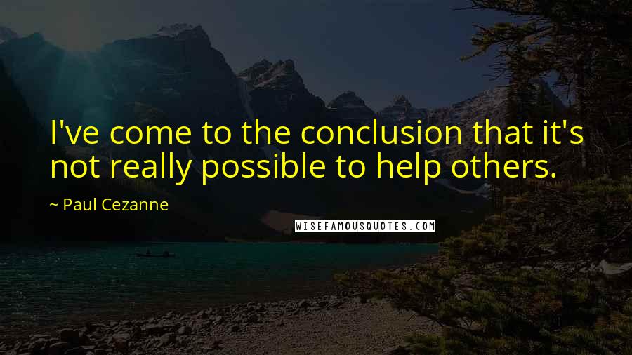 Paul Cezanne quotes: I've come to the conclusion that it's not really possible to help others.