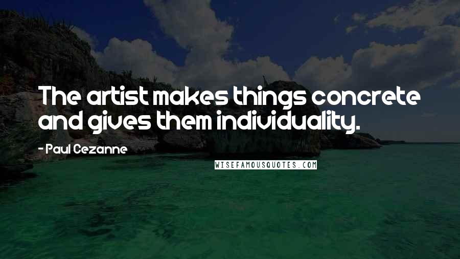 Paul Cezanne quotes: The artist makes things concrete and gives them individuality.