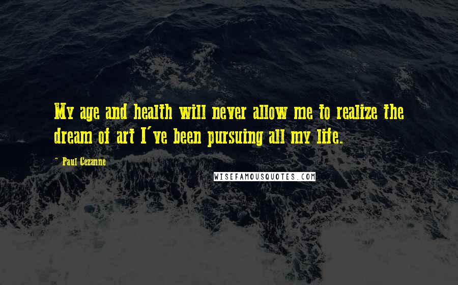 Paul Cezanne quotes: My age and health will never allow me to realize the dream of art I've been pursuing all my life.