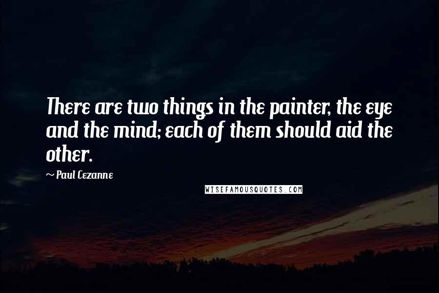 Paul Cezanne quotes: There are two things in the painter, the eye and the mind; each of them should aid the other.