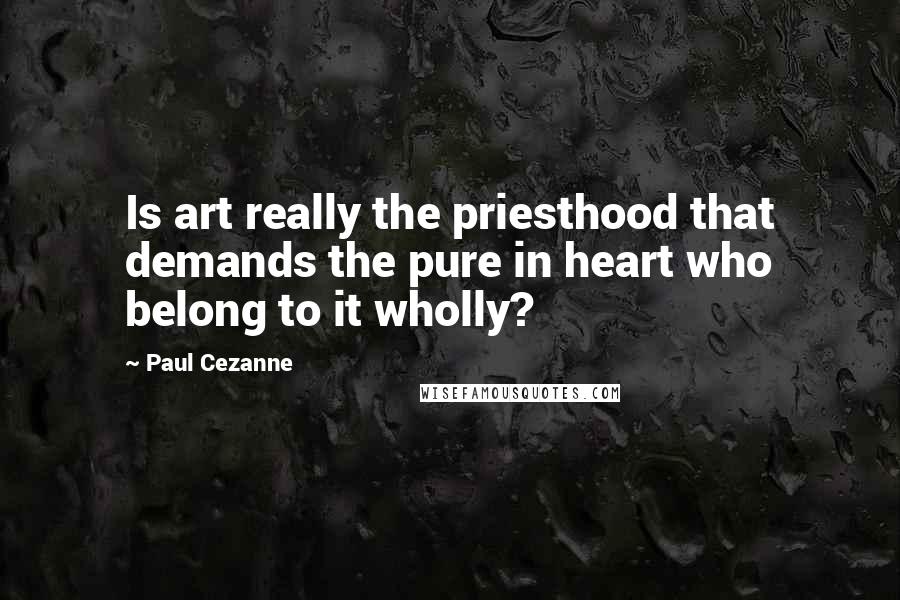 Paul Cezanne quotes: Is art really the priesthood that demands the pure in heart who belong to it wholly?