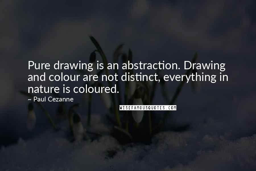 Paul Cezanne quotes: Pure drawing is an abstraction. Drawing and colour are not distinct, everything in nature is coloured.