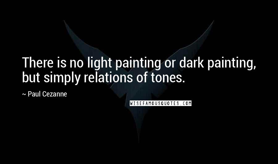 Paul Cezanne quotes: There is no light painting or dark painting, but simply relations of tones.