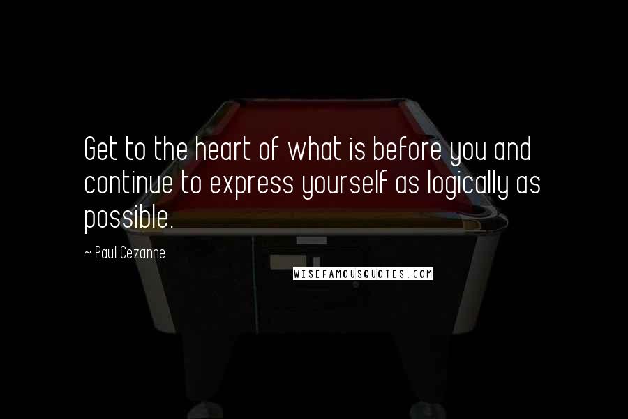 Paul Cezanne quotes: Get to the heart of what is before you and continue to express yourself as logically as possible.