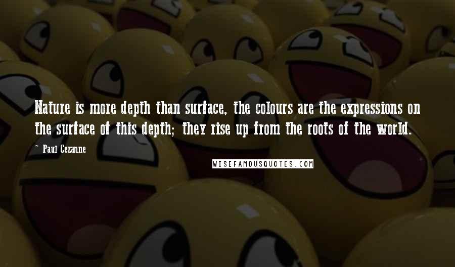 Paul Cezanne quotes: Nature is more depth than surface, the colours are the expressions on the surface of this depth; they rise up from the roots of the world.