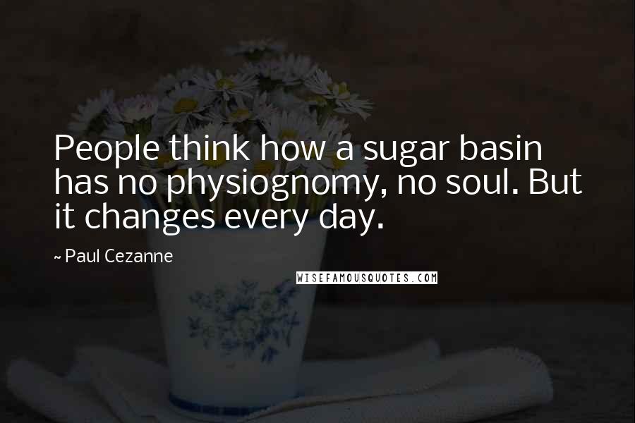 Paul Cezanne quotes: People think how a sugar basin has no physiognomy, no soul. But it changes every day.