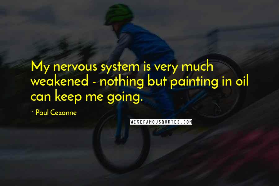 Paul Cezanne quotes: My nervous system is very much weakened - nothing but painting in oil can keep me going.