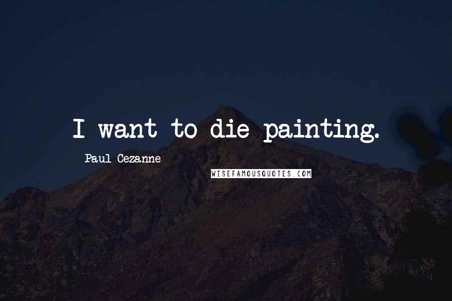 Paul Cezanne quotes: I want to die painting.