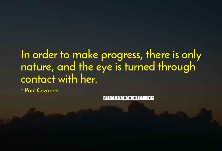 Paul Cezanne quotes: In order to make progress, there is only nature, and the eye is turned through contact with her.
