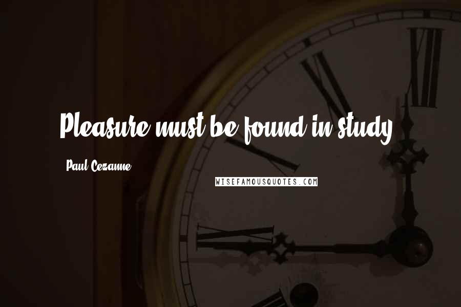 Paul Cezanne quotes: Pleasure must be found in study.