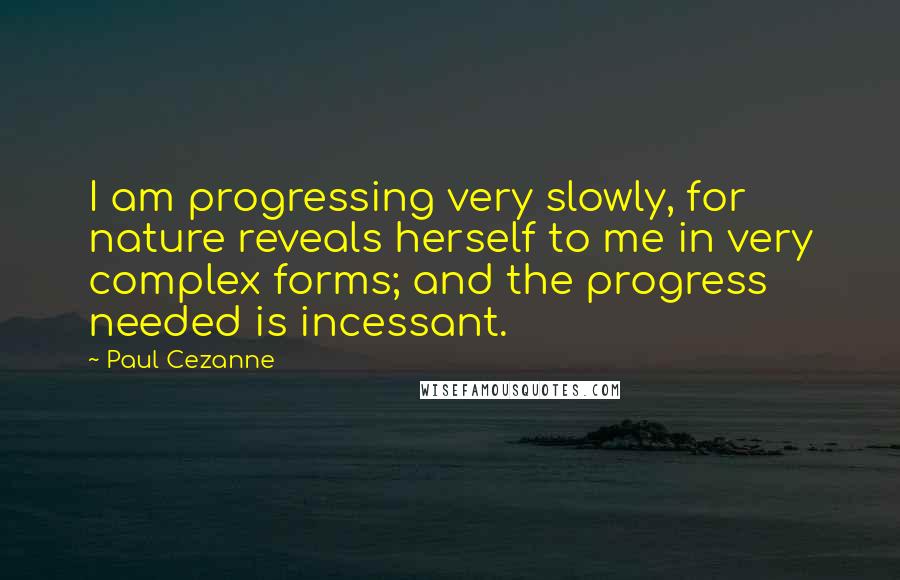 Paul Cezanne quotes: I am progressing very slowly, for nature reveals herself to me in very complex forms; and the progress needed is incessant.