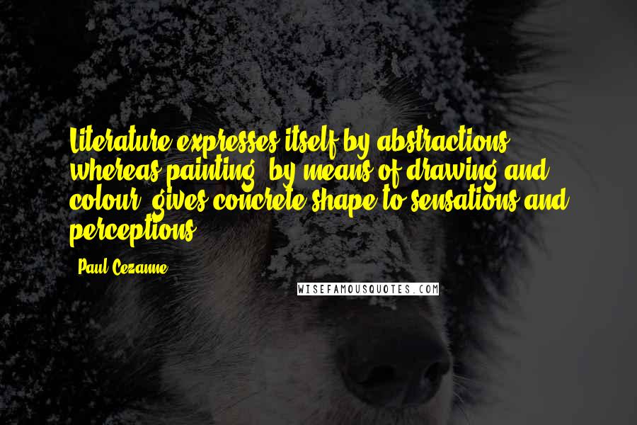 Paul Cezanne quotes: Literature expresses itself by abstractions, whereas painting, by means of drawing and colour, gives concrete shape to sensations and perceptions.