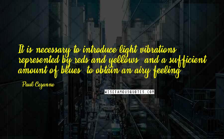 Paul Cezanne quotes: It is necessary to introduce light vibrations, represented by reds and yellows, and a sufficient amount of blues, to obtain an airy feeling.