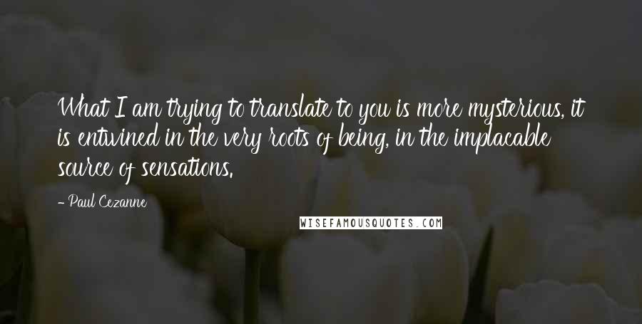 Paul Cezanne quotes: What I am trying to translate to you is more mysterious, it is entwined in the very roots of being, in the implacable source of sensations.